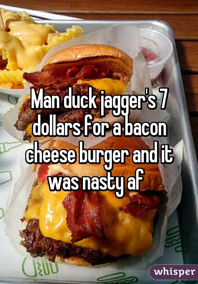 Man duck jagger's 7 dollars for a bacon cheese burger and it was nasty af  