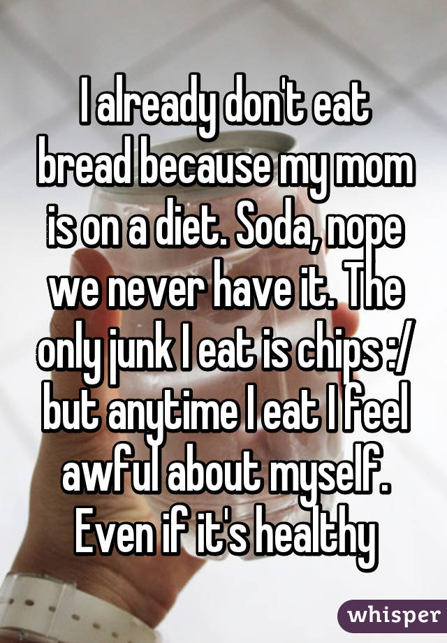 I already don't eat bread because my mom is on a diet. Soda, nope we never have it. The only junk I eat is chips :/ but anytime I eat I feel awful about myself. Even if it's healthy