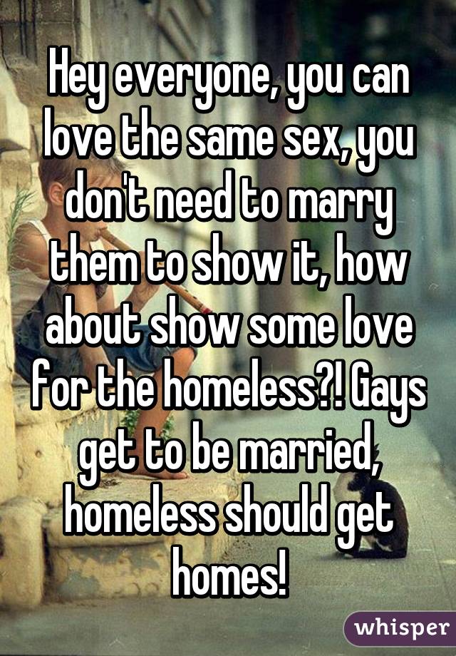 Hey everyone, you can love the same sex, you don't need to marry them to show it, how about show some love for the homeless?! Gays get to be married, homeless should get homes!