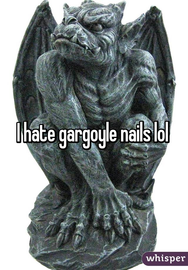 I hate gargoyle nails lol 