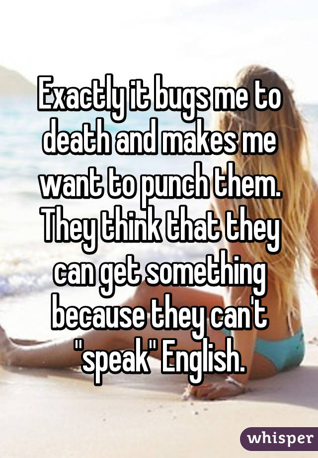 Exactly it bugs me to death and makes me want to punch them. They think that they can get something because they can't "speak" English.