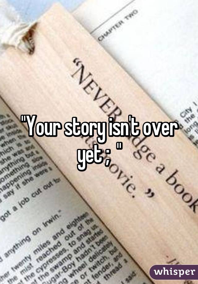 "Your story isn't over yet ;  "