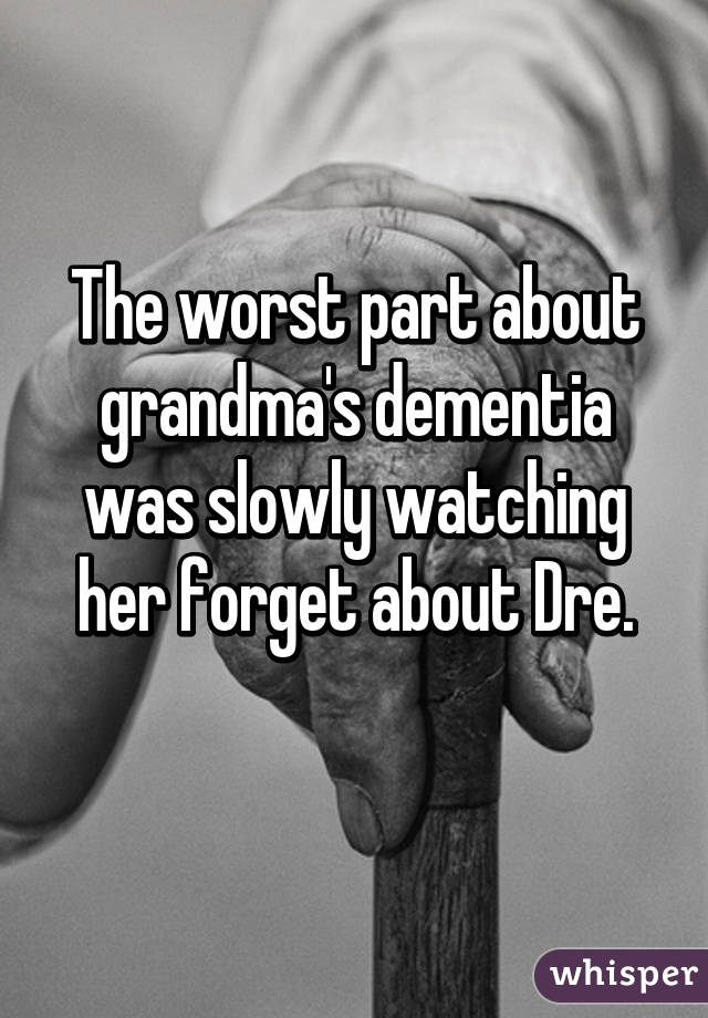 The worst part about grandma's dementia was slowly watching her forget about Dre.
