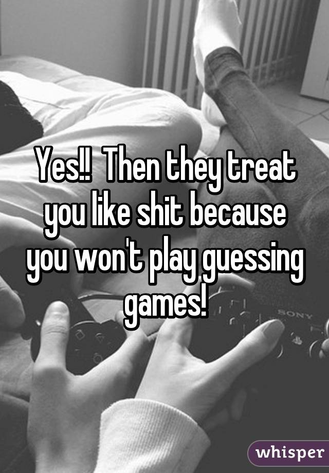 Yes!!  Then they treat you like shit because you won't play guessing games!