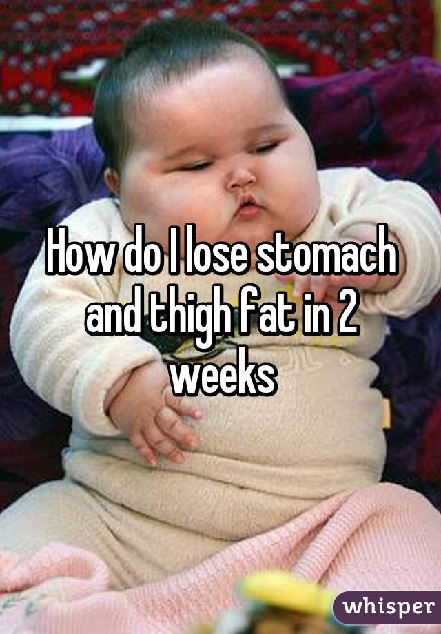 How do I lose stomach and thigh fat in 2 weeks