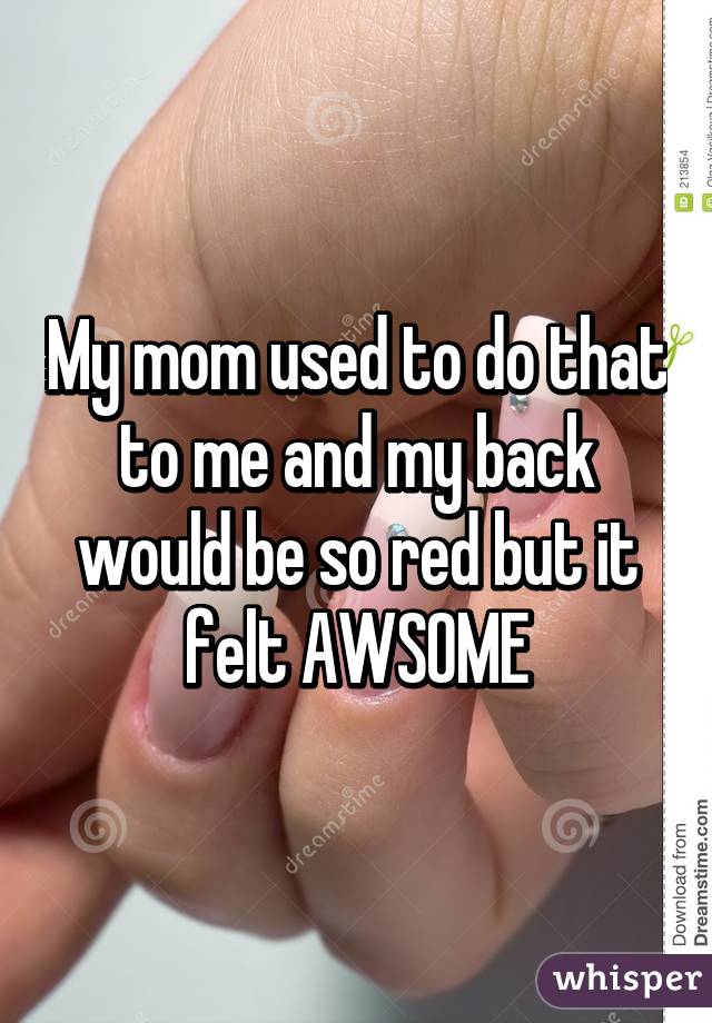 My mom used to do that to me and my back would be so red but it felt AWSOME