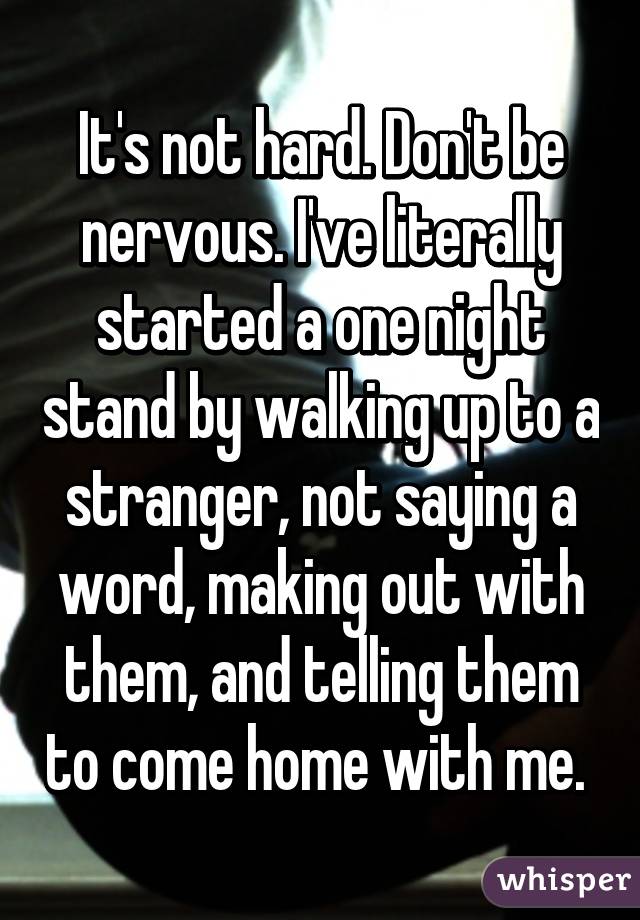It's not hard. Don't be nervous. I've literally started a one night stand by walking up to a stranger, not saying a word, making out with them, and telling them to come home with me. 