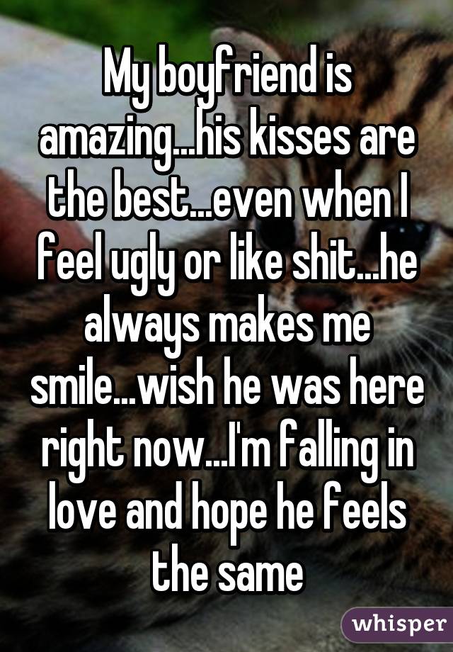 My boyfriend is amazing...his kisses are the best...even when I feel ugly or like shit...he always makes me smile...wish he was here right now...I'm falling in love and hope he feels the same