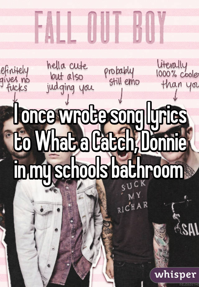 I once wrote song lyrics to What a Catch, Donnie in my schools bathroom 