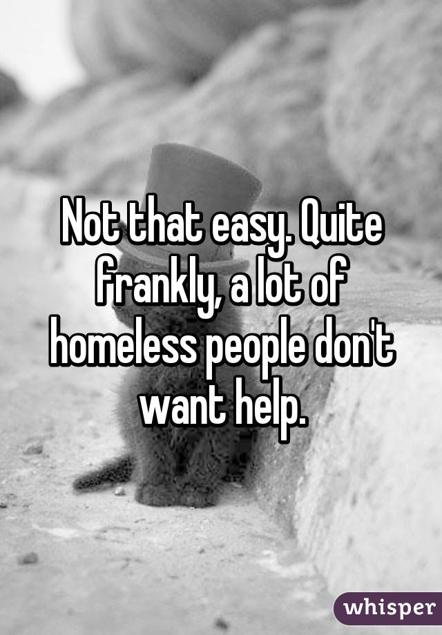 Not that easy. Quite frankly, a lot of homeless people don't want help.