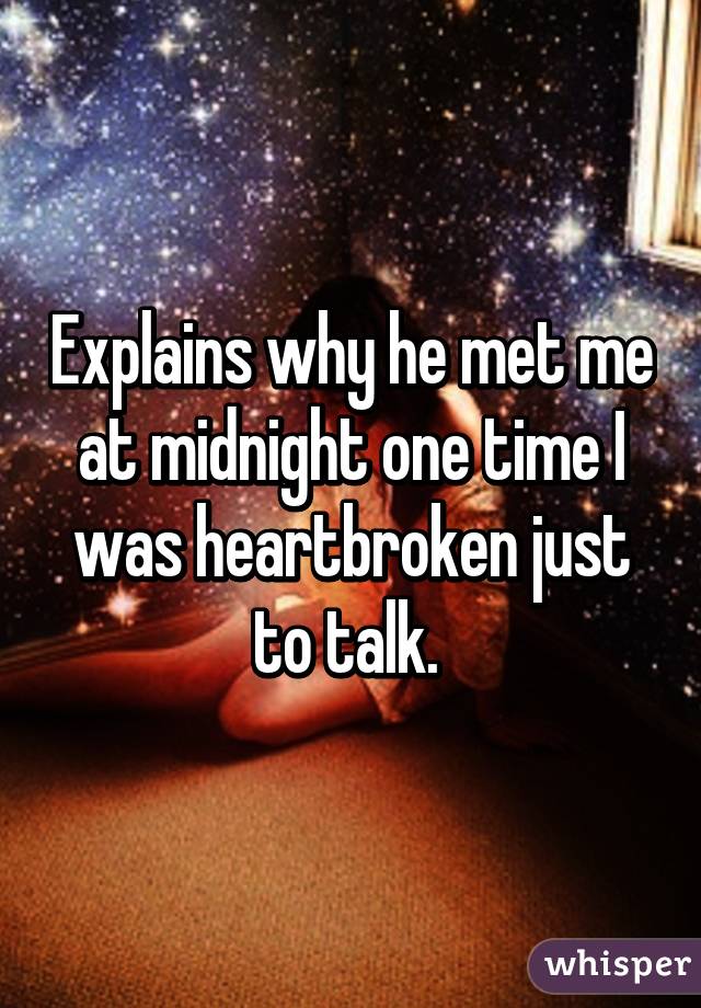 Explains why he met me at midnight one time I was heartbroken just to talk. 