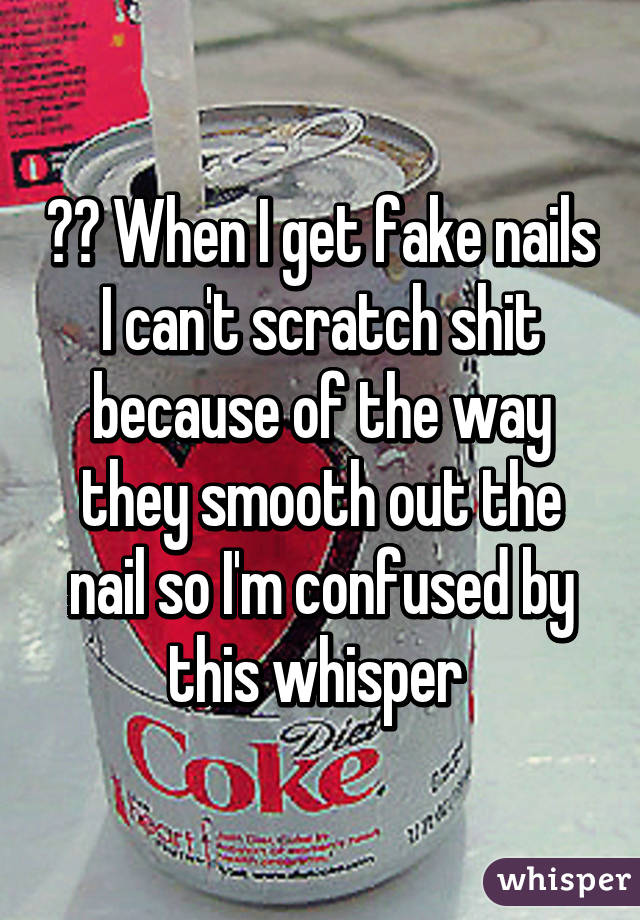 ?? When I get fake nails I can't scratch shit because of the way they smooth out the nail so I'm confused by this whisper 