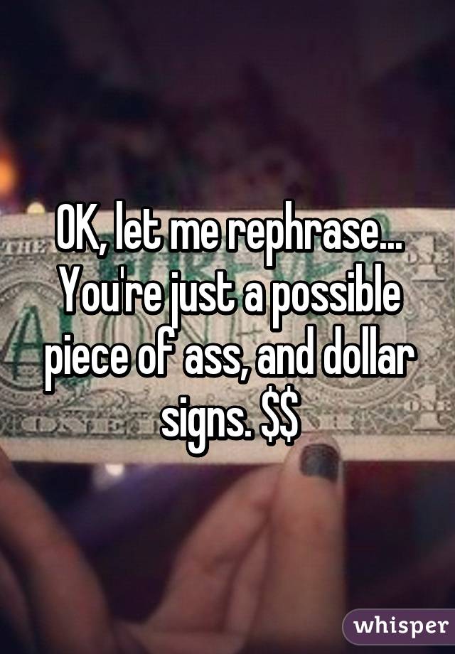 OK, let me rephrase...
You're just a possible piece of ass, and dollar signs. $$