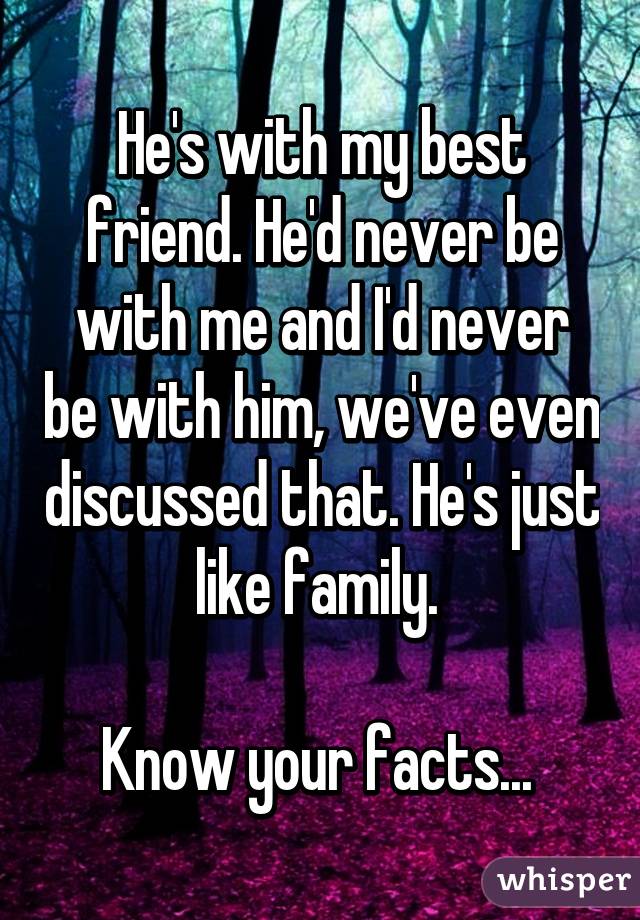 He's with my best friend. He'd never be with me and I'd never be with him, we've even discussed that. He's just like family. 

Know your facts... 