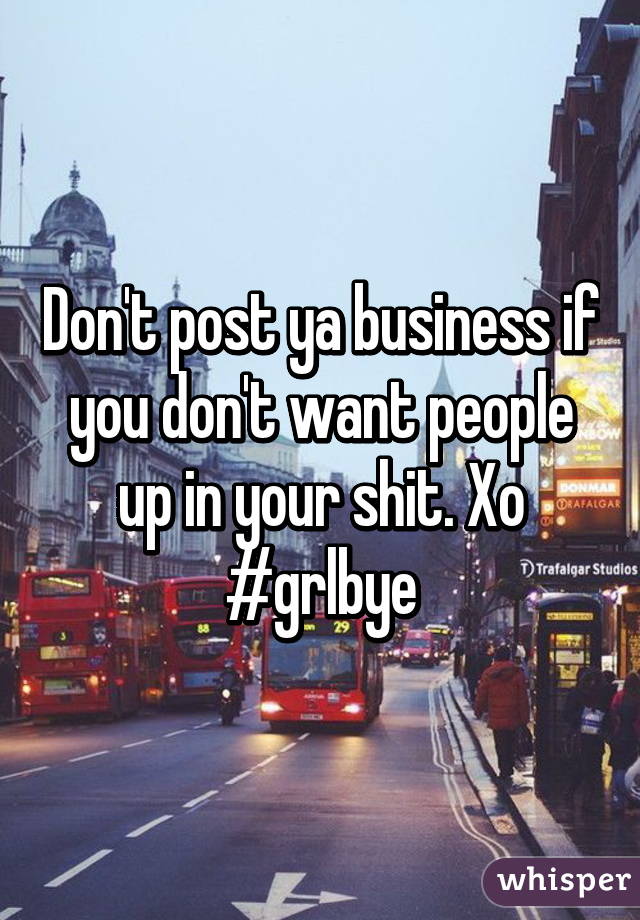 Don't post ya business if you don't want people up in your shit. Xo
#grlbye