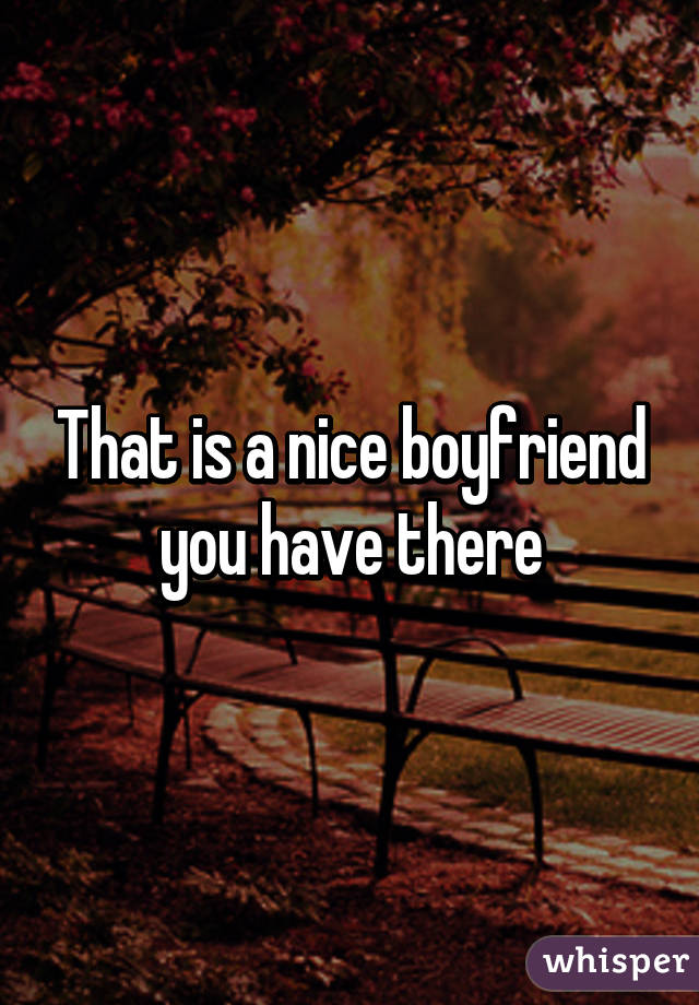 That is a nice boyfriend you have there