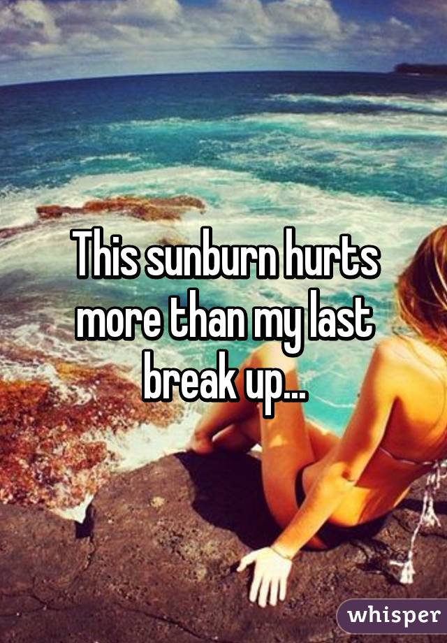 This sunburn hurts more than my last break up...