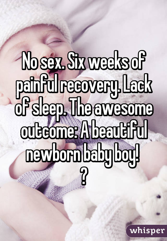 No sex. Six weeks of painful recovery. Lack of sleep. The awesome outcome: A beautiful newborn baby boy! 
😘