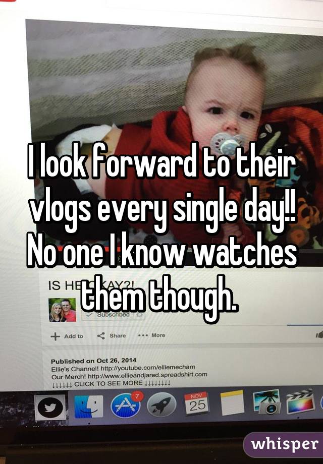 I look forward to their vlogs every single day!! No one I know watches them though. 
