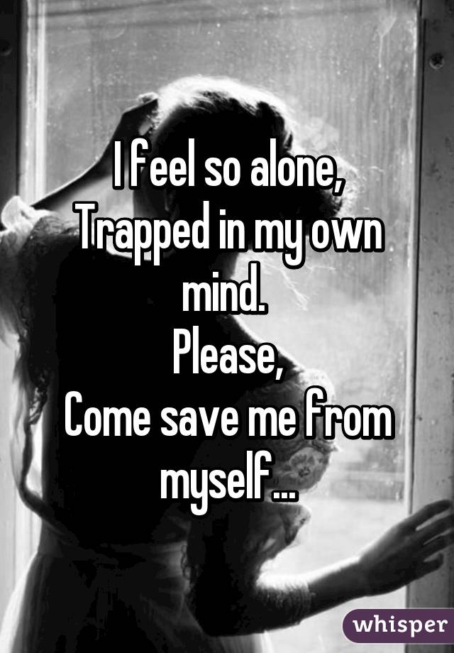 I feel so alone,
Trapped in my own mind. 
Please,
Come save me from myself...