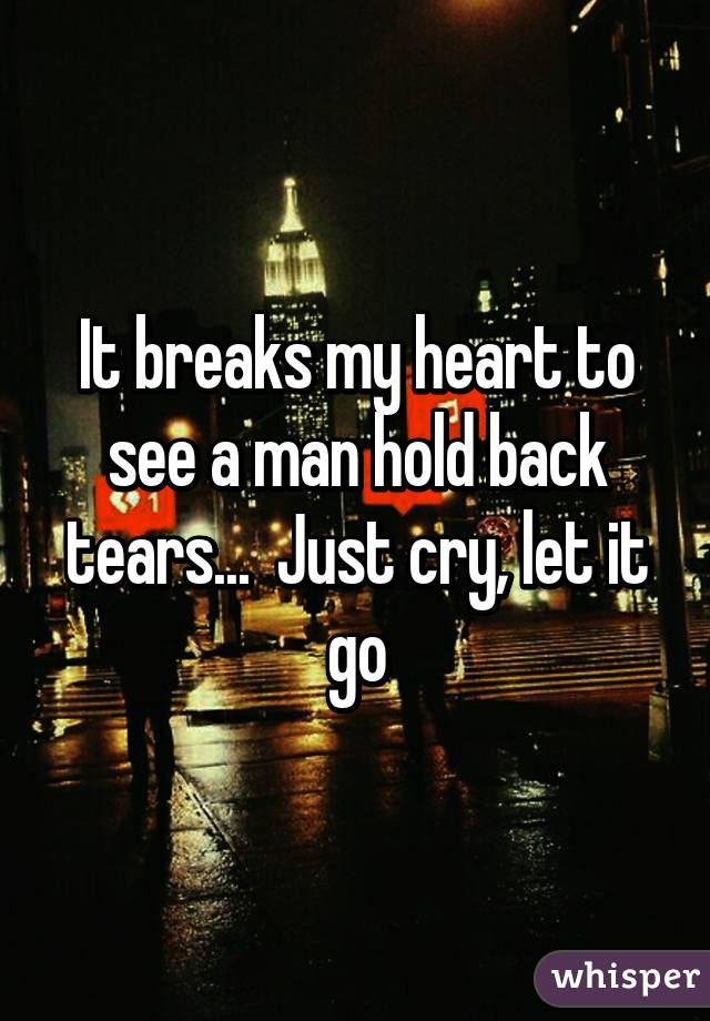It breaks my heart to see a man hold back tears...  Just cry, let it go