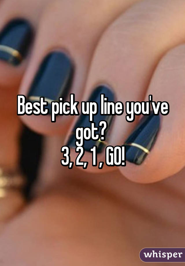 Best pick up line you've got? 
3, 2, 1 , GO!