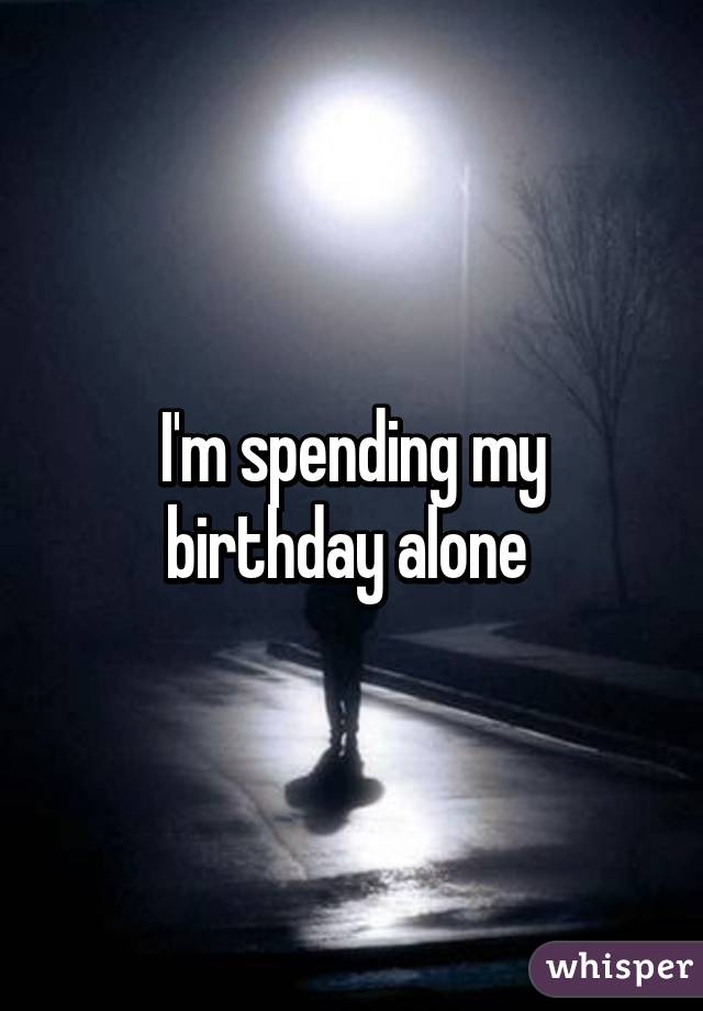 I'm spending my birthday alone 