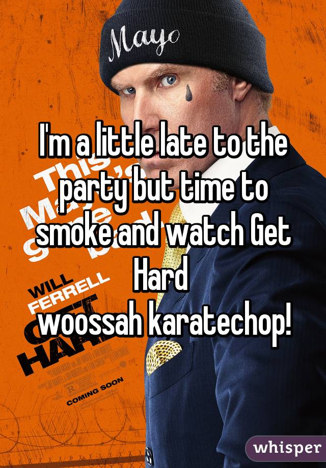 I'm a little late to the party but time to smoke and watch Get Hard 
woossah karatechop!