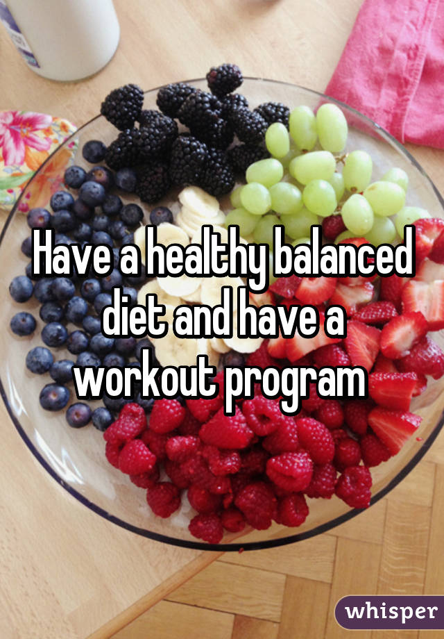 Have a healthy balanced diet and have a workout program 