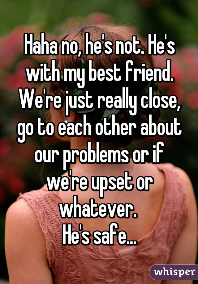 Haha no, he's not. He's with my best friend. We're just really close, go to each other about our problems or if we're upset or whatever. 
He's safe...