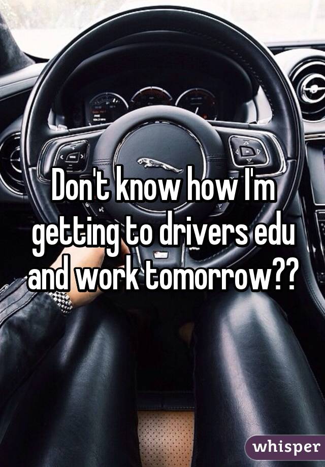 Don't know how I'm getting to drivers edu and work tomorrow😔😔