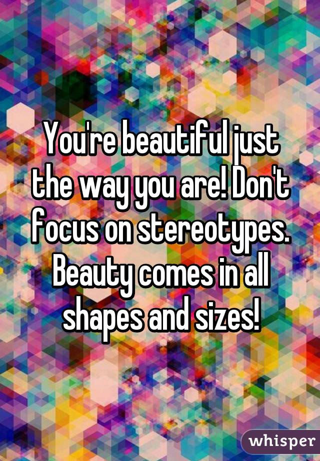 You're beautiful just the way you are! Don't focus on stereotypes. Beauty comes in all shapes and sizes!