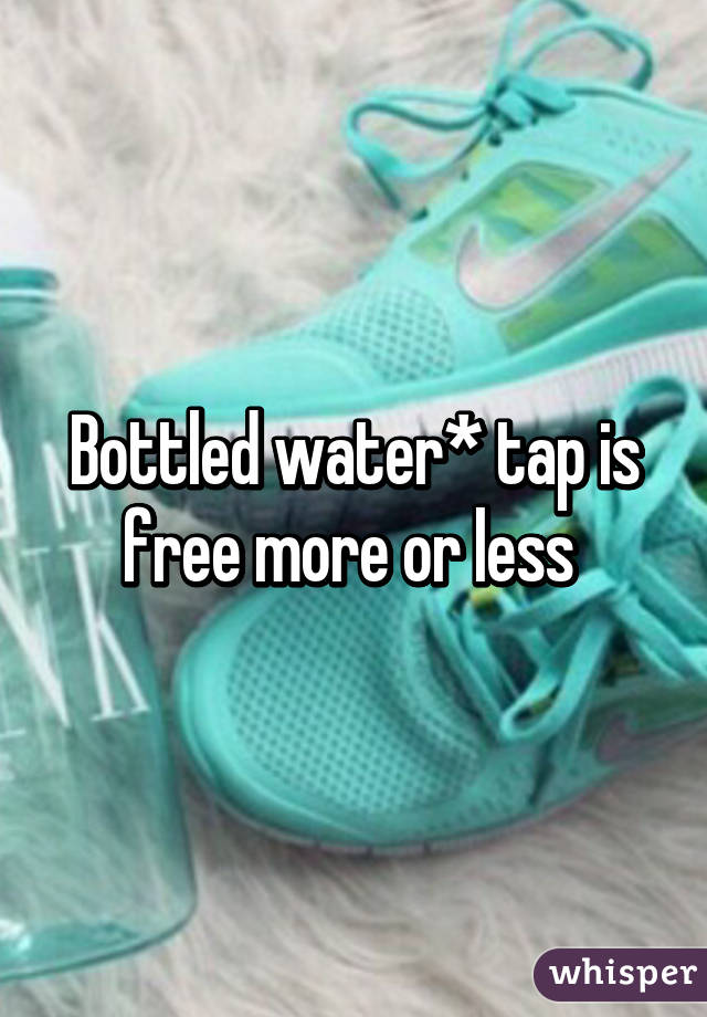 Bottled water* tap is free more or less 