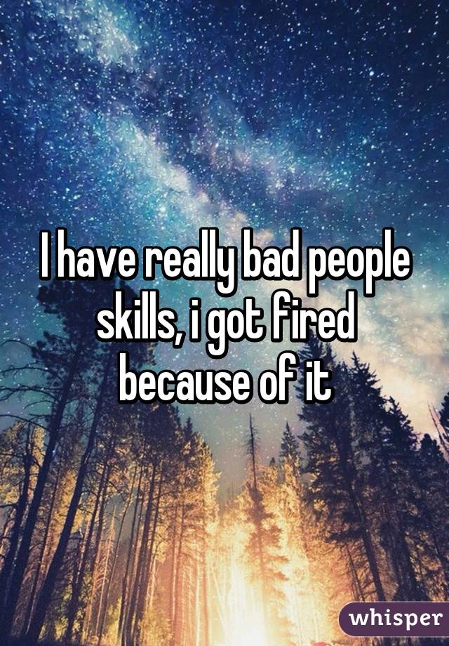 I have really bad people skills, i got fired because of it