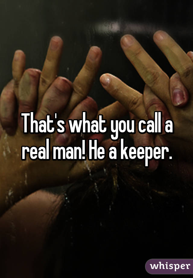 That's what you call a real man! He a keeper.