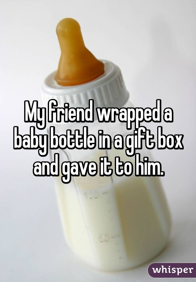 My friend wrapped a baby bottle in a gift box and gave it to him.