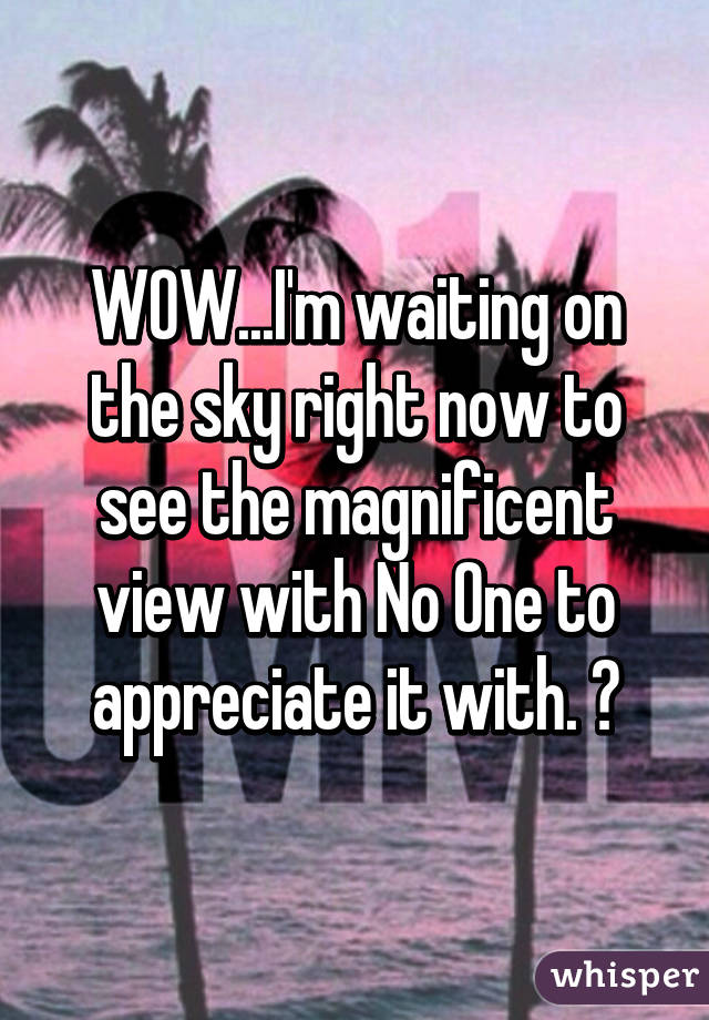 WOW...I'm waiting on the sky right now to see the magnificent view with No One to appreciate it with. 😞