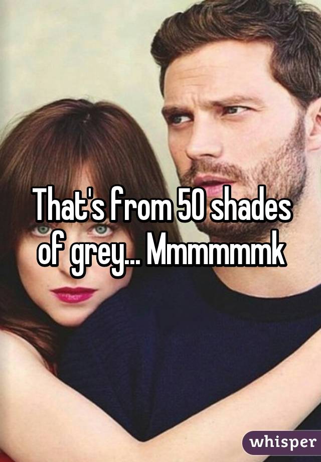 That's from 50 shades of grey... Mmmmmmk