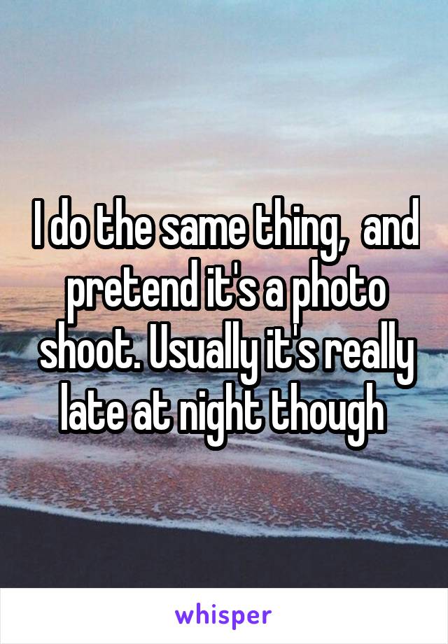 I do the same thing,  and pretend it's a photo shoot. Usually it's really late at night though 