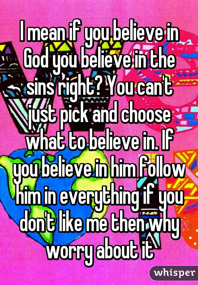 I mean if you believe in God you believe in the sins right? You can't just pick and choose what to believe in. If you believe in him follow him in everything if you don't like me then why worry about it