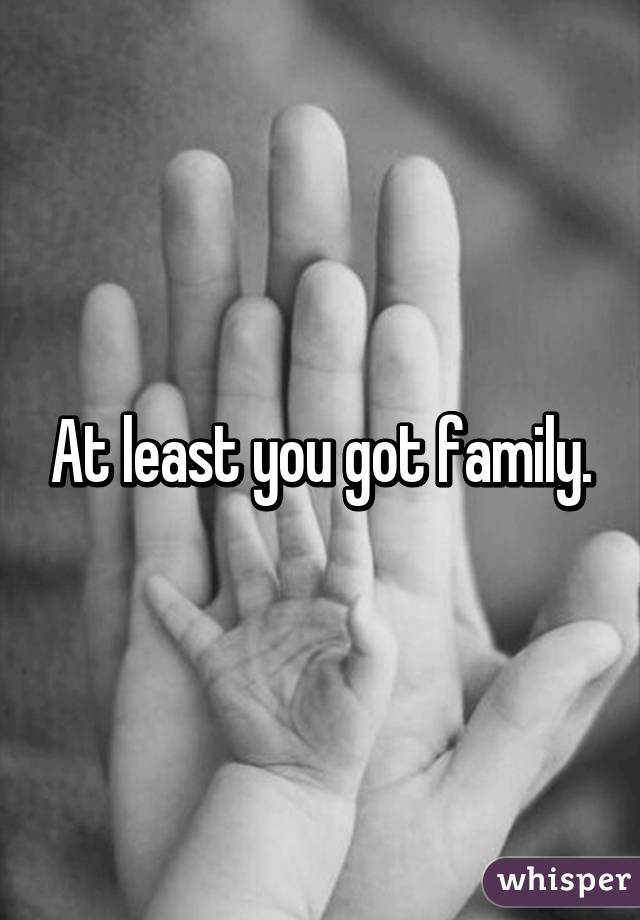 At least you got family.