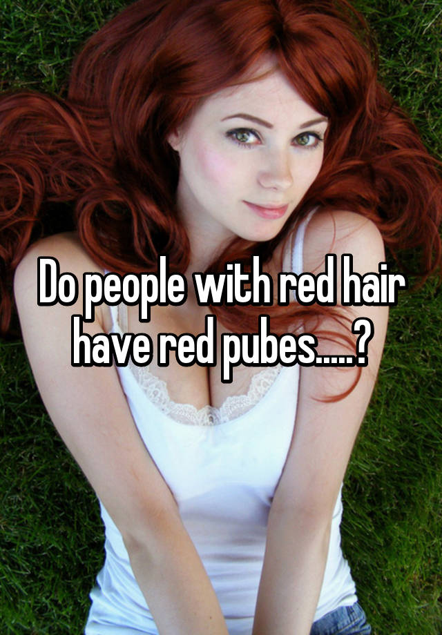 Do people with red hair red pubes.....?