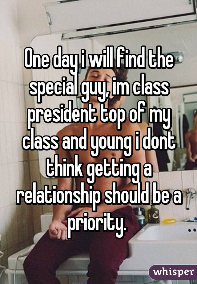 One day i will find the special guy, im class president top of my class and young i dont think getting a relationship should be a priority. 