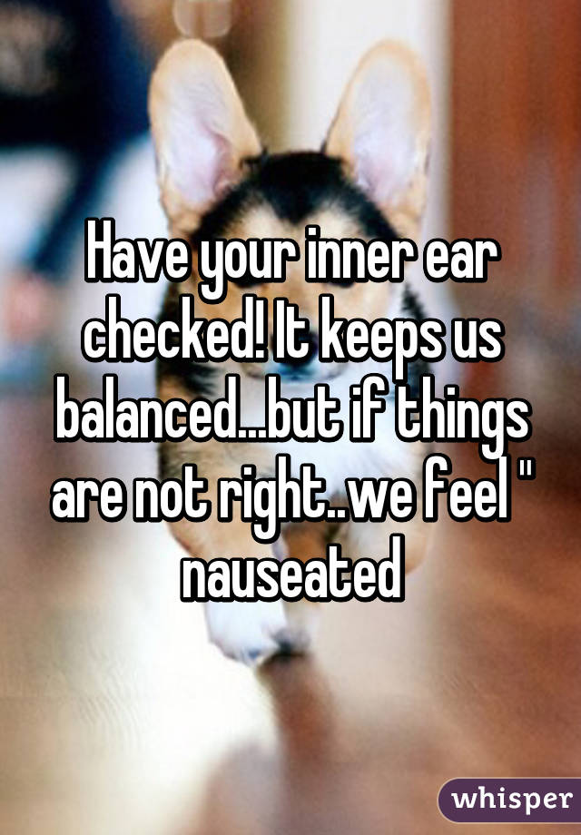 Have your inner ear checked! It keeps us balanced...but if things are not right..we feel " nauseated