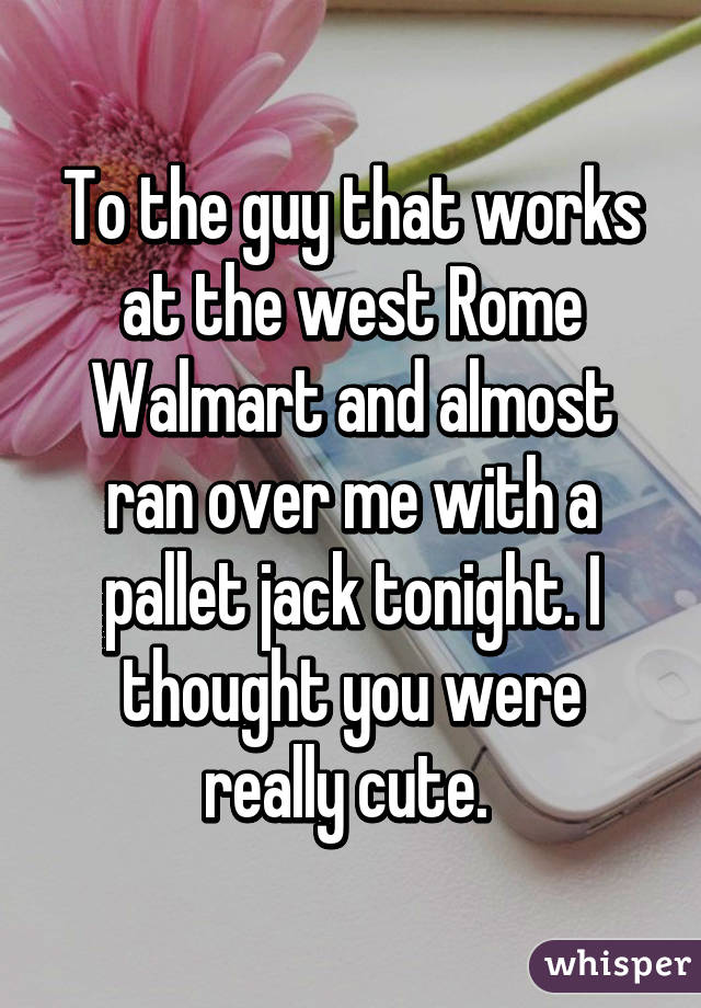 To the guy that works at the west Rome Walmart and almost ran over me with a pallet jack tonight. I thought you were really cute. 
