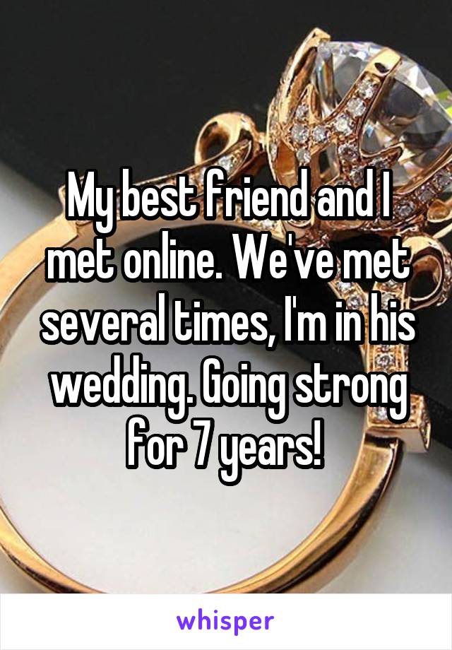 My best friend and I met online. We've met several times, I'm in his wedding. Going strong for 7 years! 