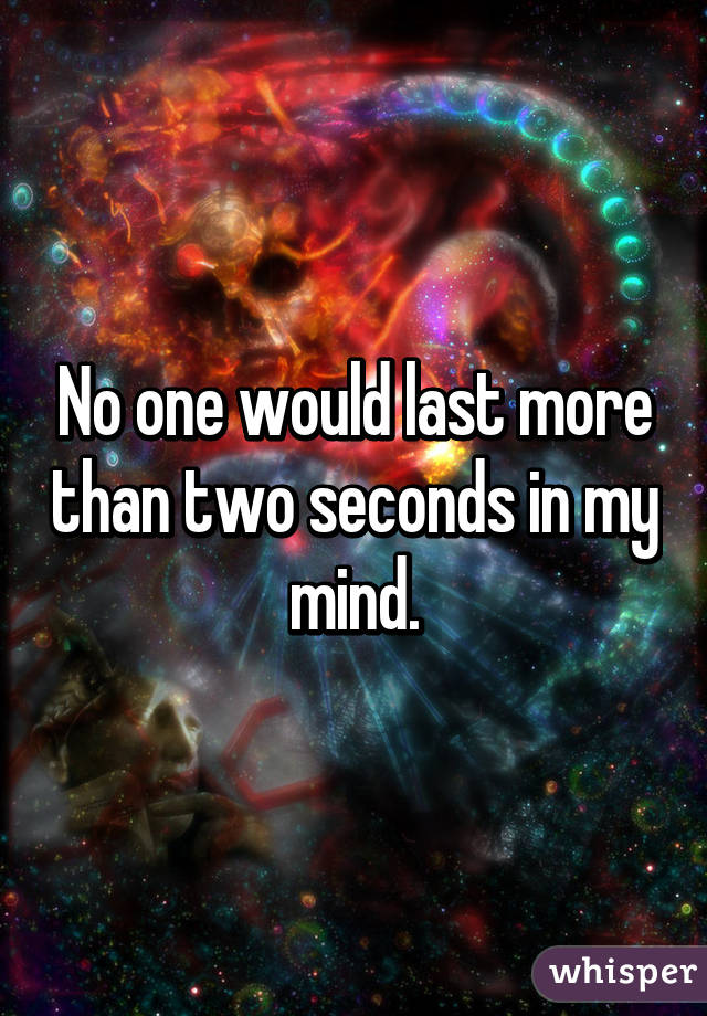 No one would last more than two seconds in my mind.