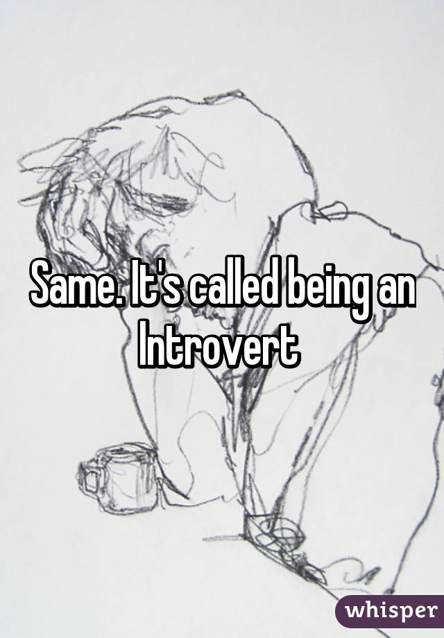 Same. It's called being an Introvert 