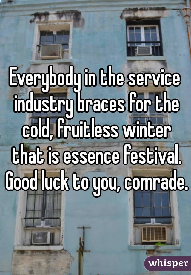 Everybody in the service industry braces for the cold, fruitless winter that is essence festival. Good luck to you, comrade.