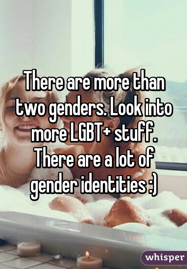 There are more than two genders. Look into more LGBT+ stuff. There are a lot of gender identities :)